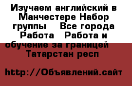 Изучаем английский в Манчестере.Набор группы. - Все города Работа » Работа и обучение за границей   . Татарстан респ.